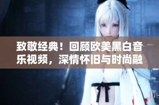 致敬經(jīng)典！回顧歐美黑白音樂(lè)視頻，深情懷舊與時(shí)尚融合的精彩重現(xiàn)