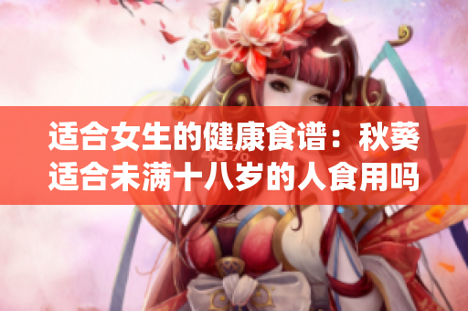 適合女生的健康食譜：秋葵適合未滿十八歲的人食用嗎？(1)