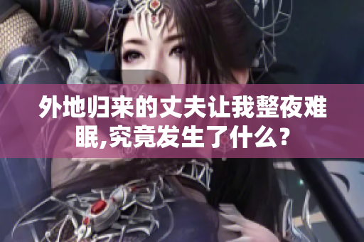 外地歸來的丈夫讓我整夜難眠,究竟發(fā)生了什么？