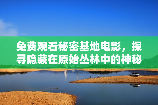 免費(fèi)觀看秘密基地電影，探尋隱藏在原始叢林中的神秘新世界！