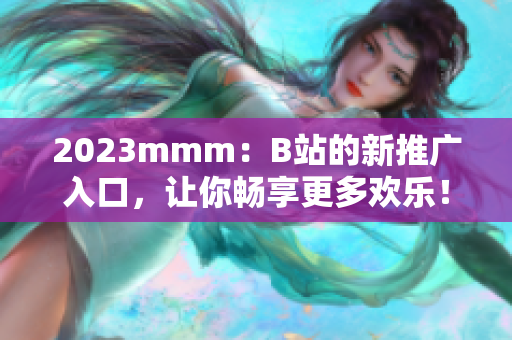 2023mmm：B站的新推廣入口，讓你暢享更多歡樂！