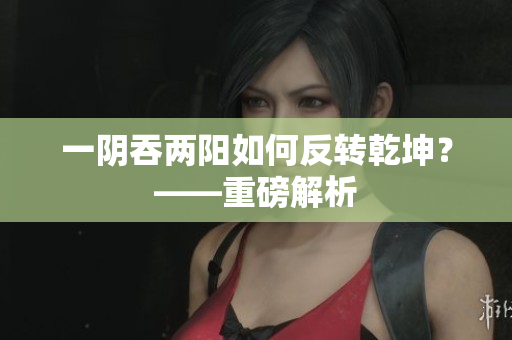 一陰吞兩陽如何反轉乾坤？——重磅解析