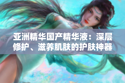 亞洲精華國產(chǎn)精華液：深層修護(hù)、滋養(yǎng)肌膚的護(hù)膚神器