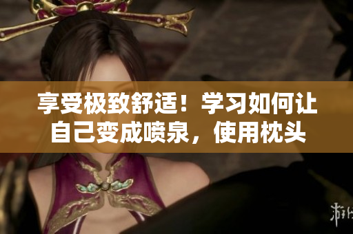 享受極致舒適！學習如何讓自己變成噴泉，使用枕頭