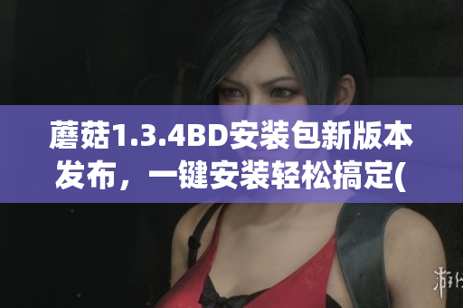 蘑菇1.3.4BD安裝包新版本發(fā)布，一鍵安裝輕松搞定(1)
