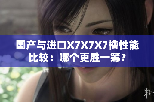 國產(chǎn)與進口X7X7X7槽性能比較：哪個更勝一籌？