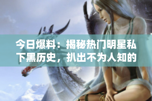 今日爆料：揭秘熱門明星私下黑歷史，扒出不為人知的隱秘過往！(1)
