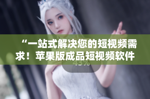 “一站式解決您的短視頻需求！蘋果版成品短視頻軟件網(wǎng)站全收集”