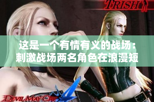 這是一個有情有義的戰(zhàn)場：刺激戰(zhàn)場兩名角色在浪漫短片中驚艷亮相