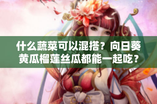 什么蔬菜可以混搭？向日葵黃瓜榴蓮絲瓜都能一起吃？！