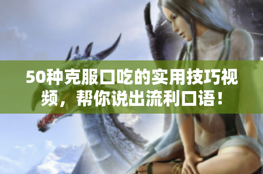 50種克服口吃的實(shí)用技巧視頻，幫你說出流利口語！
