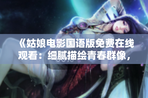 《姑娘電影國語版免費(fèi)在線觀看：細(xì)膩描繪青春群像，流露深刻情感》