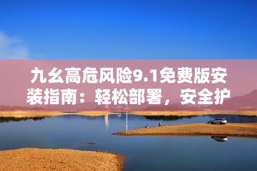 九幺高危風(fēng)險(xiǎn)9.1免費(fèi)版安裝指南：輕松部署，安全護(hù)航