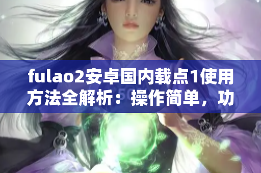 fulao2安卓國內(nèi)載點(diǎn)1使用方法全解析：操作簡單，功能強(qiáng)大