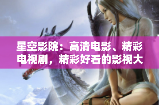 星空影院：高清電影、精彩電視劇，精彩好看的影視大片任你欣賞