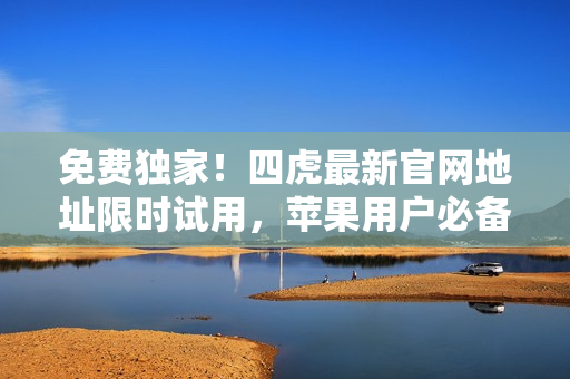 免費(fèi)獨(dú)家！四虎最新官網(wǎng)地址限時(shí)試用，蘋果用戶必備（附下載鏈接）