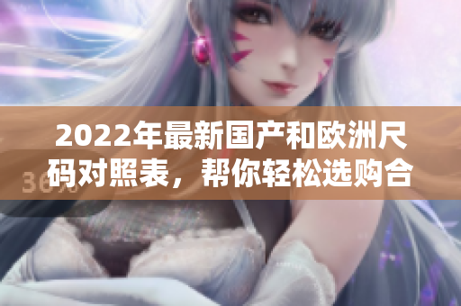 2022年最新國產(chǎn)和歐洲尺碼對照表，幫你輕松選購合身衣物