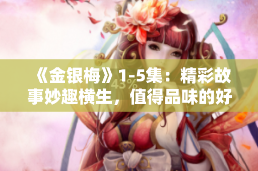 《金銀梅》1-5集：精彩故事妙趣橫生，值得品味的好劇必看！