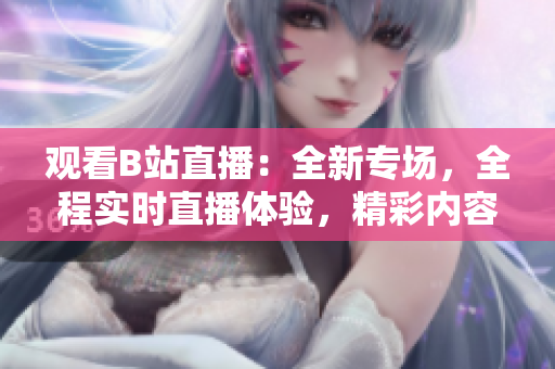 觀看B站直播：全新專場，全程實時直播體驗，精彩內(nèi)容不容錯過！