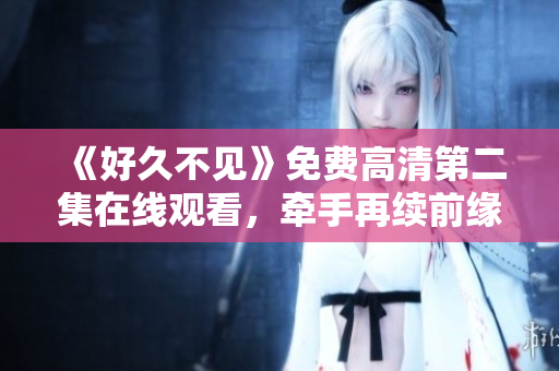 《好久不見》免費高清第二集在線觀看，牽手再續(xù)前緣！
