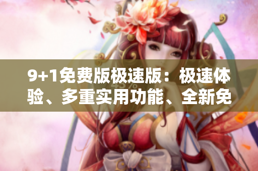 9+1免費(fèi)版極速版：極速體驗(yàn)、多重實(shí)用功能、全新免費(fèi)體驗(yàn)！