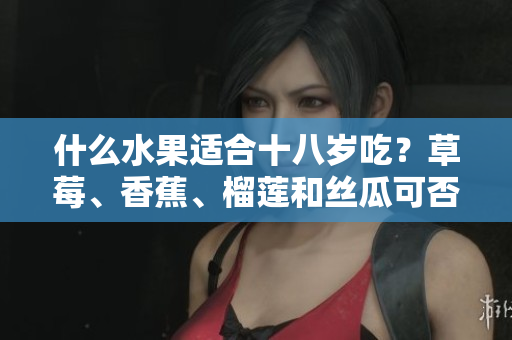 什么水果適合十八歲吃？草莓、香蕉、榴蓮和絲瓜可否食用？