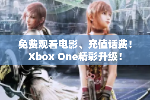 免費(fèi)觀看電影、充值話費(fèi)！Xbox One精彩升級！