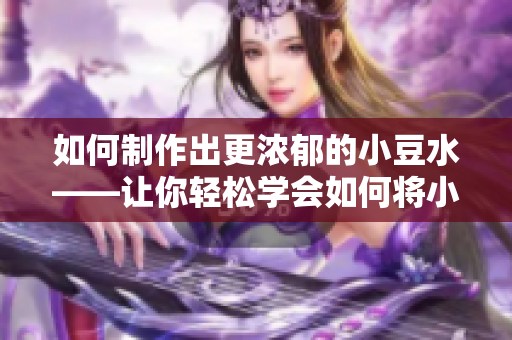 如何制作出更濃郁的小豆水——讓你輕松學(xué)會(huì)如何將小豆水揉制得更加濃郁
