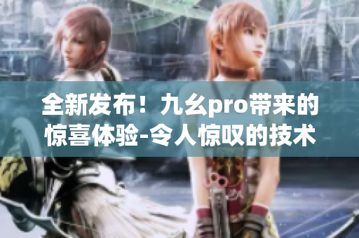 全新發(fā)布！九幺pro帶來的驚喜體驗-令人驚嘆的技術升級和功能特色(1)