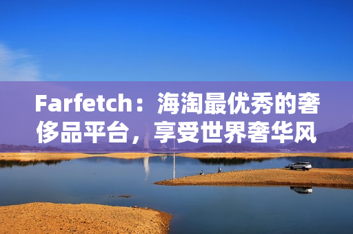 Farfetch：海淘最優(yōu)秀的奢侈品平臺，享受世界奢華風尚