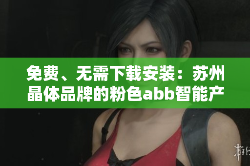 免費(fèi)、無(wú)需下載安裝：蘇州晶體品牌的粉色abb智能產(chǎn)品介紹