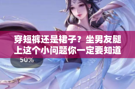 穿短褲還是裙子？坐男友腿上這個小問題你一定要知道！