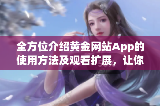 全方位介紹黃金網(wǎng)站App的使用方法及觀看擴(kuò)展，讓你不錯(cuò)過任何黃金熱門內(nèi)容