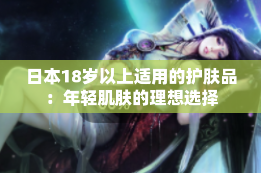 日本18歲以上適用的護(hù)膚品：年輕肌膚的理想選擇