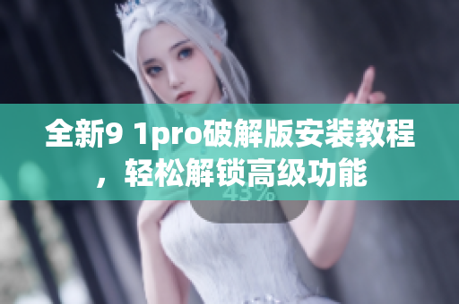 全新9 1pro破解版安裝教程，輕松解鎖高級(jí)功能