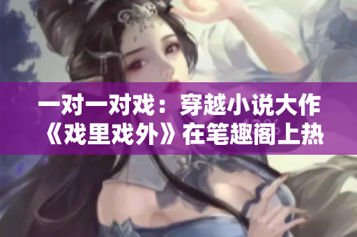 一對(duì)一對(duì)戲：穿越小說(shuō)大作《戲里戲外》在筆趣閣上熱門重磅推出
