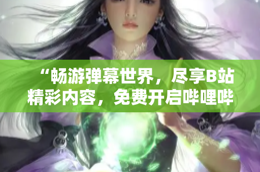 “暢游彈幕世界，盡享B站精彩內(nèi)容，免費(fèi)開(kāi)啟嗶哩嗶哩之旅！”