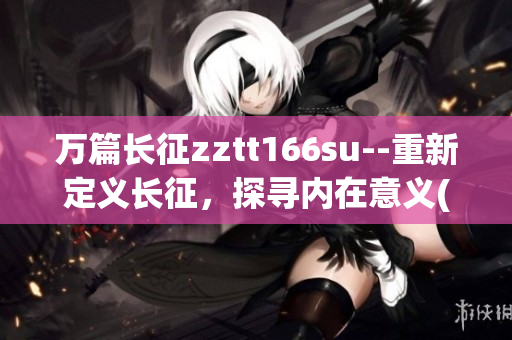 萬篇長征zztt166su--重新定義長征，探尋內(nèi)在意義(1)