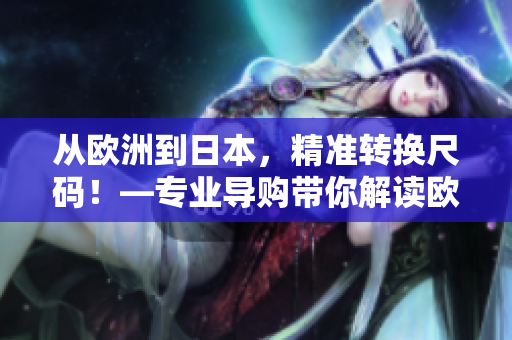 從歐洲到日本，精準(zhǔn)轉(zhuǎn)換尺碼！—專業(yè)導(dǎo)購(gòu)帶你解讀歐洲與日本尺碼的奧秘