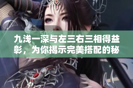九淺一深與左三右三相得益彰，為你揭示完美搭配的秘密！