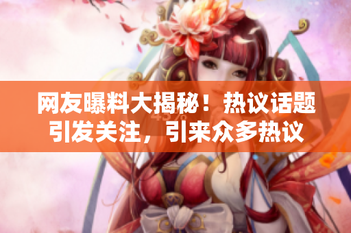 網(wǎng)友曝料大揭秘！熱議話題引發(fā)關(guān)注，引來眾多熱議