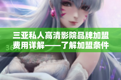 三亞私人高清影院品牌加盟費(fèi)用詳解——了解加盟條件、投資規(guī)劃及利潤(rùn)預(yù)期