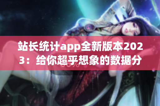 站長統(tǒng)計(jì)app全新版本2023：給你超乎想象的數(shù)據(jù)分析利器(1)