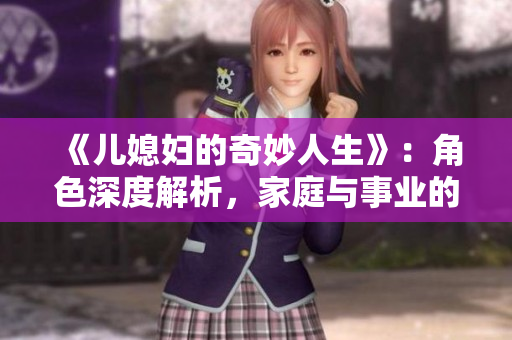 《兒媳婦的奇妙人生》：角色深度解析，家庭與事業(yè)的完美平衡