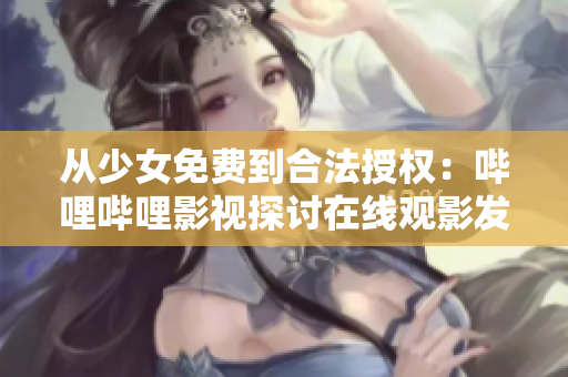 從少女免費(fèi)到合法授權(quán)：嗶哩嗶哩影視探討在線觀影發(fā)展前景