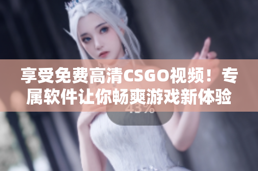 享受免費(fèi)高清CSGO視頻！專屬軟件讓你暢爽游戲新體驗(yàn)