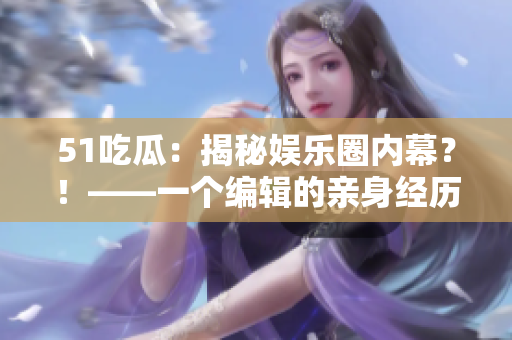 51吃瓜：揭秘娛樂圈內(nèi)幕？！——一個編輯的親身經(jīng)歷
