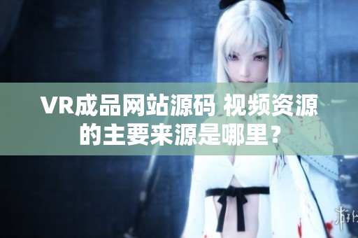 VR成品網(wǎng)站源碼 視頻資源的主要來源是哪里？