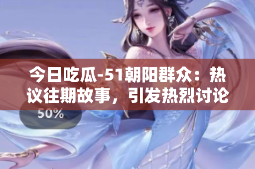 今日吃瓜-51朝陽群眾：熱議往期故事，引發(fā)熱烈討論