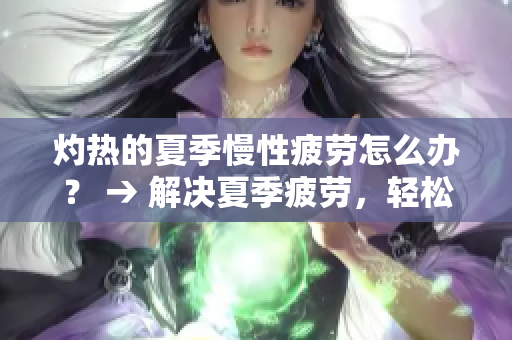 灼熱的夏季慢性疲勞怎么辦？ → 解決夏季疲勞，輕松享受生活